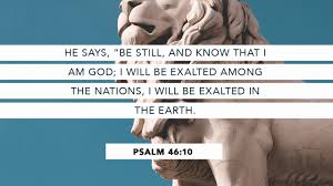 He says Be still and Know That I Am God. I will be Exalted Among the Nations -- Psalms 46 verse 10