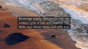 Quote Fancy -- Billy Graham Quote -- Revenge easily descends into an endless cycle of hate and violence -- The Bible says never repay evil with evil